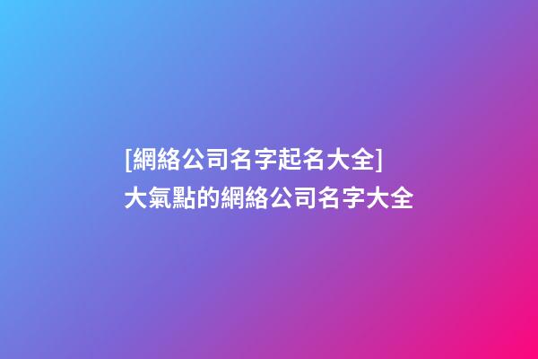 [網絡公司名字起名大全]大氣點的網絡公司名字大全-第1張-公司起名-玄機派
